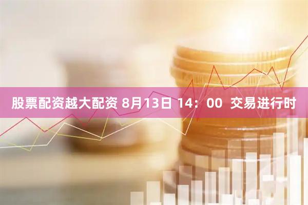 股票配资越大配资 8月13日 14：00  交易进行时