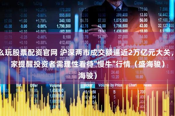 怎么玩股票配资官网 沪深两市成交额逼近2万亿元大关，专家提醒投资者需理性看待"慢牛"行情（盛海骏）