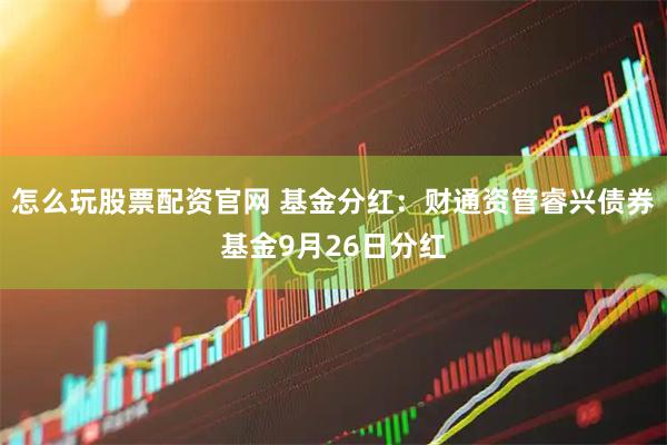 怎么玩股票配资官网 基金分红：财通资管睿兴债券基金9月26日分红