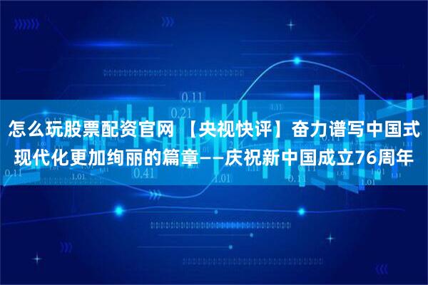 怎么玩股票配资官网 【央视快评】奋力谱写中国式现代化更加绚丽的篇章——庆祝新中国成立76周年
