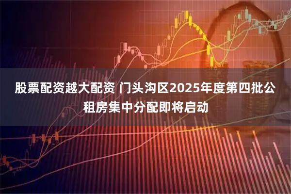 股票配资越大配资 门头沟区2025年度第四批公租房集中分配即将启动