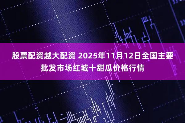 股票配资越大配资 2025年11月12日全国主要批发市场红城十甜瓜价格行情