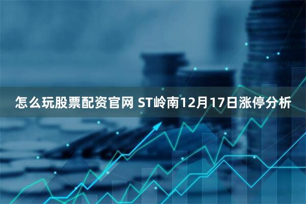 怎么玩股票配资官网 ST岭南12月17日涨停分析