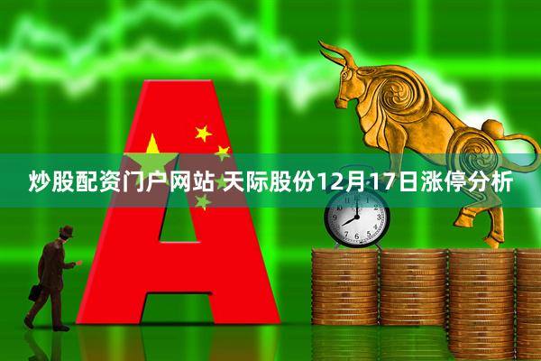 炒股配资门户网站 天际股份12月17日涨停分析