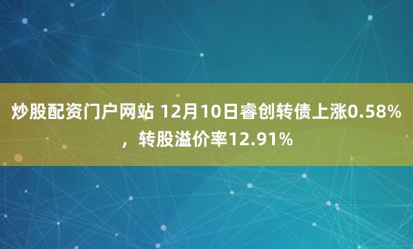 炒股配资门户网站 12月10日睿创转债上涨0.58%，转股溢价率12.91%