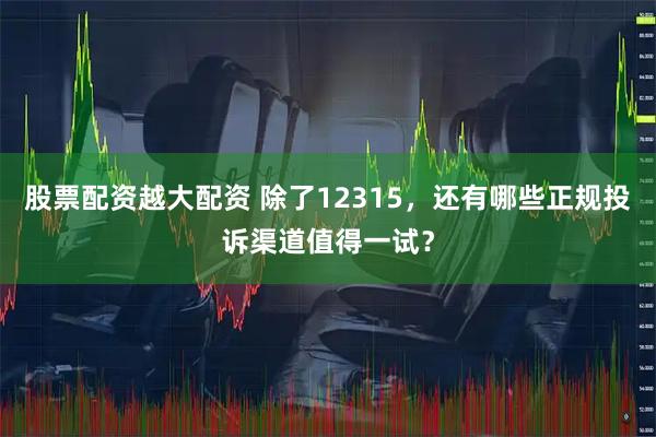 股票配资越大配资 除了12315，还有哪些正规投诉渠道值得一试？