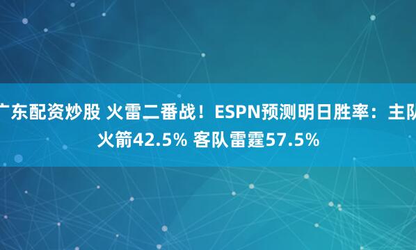 广东配资炒股 火雷二番战！ESPN预测明日胜率：主队火箭42.5% 客队雷霆57.5%