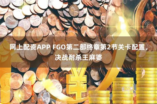 网上配资APP FGO第二部终章第2节关卡配置，决战耐杀王麻婆