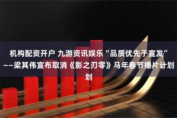 机构配资开户 九游资讯娱乐“品质优先于宣发”——梁其伟宣布取消《影之刃零》马年春节播片计划