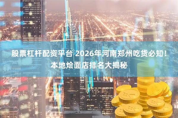 股票杠杆配资平台 2026年河南郑州吃货必知！本地烩面店排名大揭秘