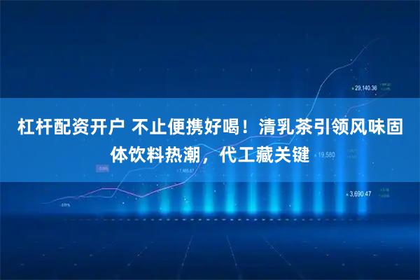 杠杆配资开户 不止便携好喝！清乳茶引领风味固体饮料热潮，代工藏关键