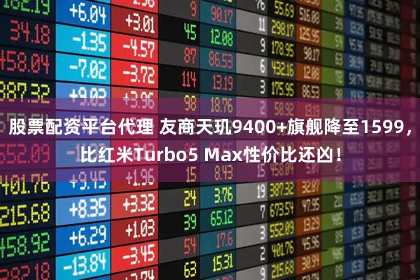 股票配资平台代理 友商天玑9400+旗舰降至1599，比红米Turbo5 Max性价比还凶！