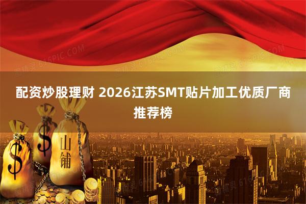 配资炒股理财 2026江苏SMT贴片加工优质厂商推荐榜