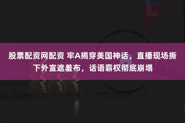 股票配资网配资 牢A揭穿美国神话，直播现场撕下外宣遮羞布，话语霸权彻底崩塌