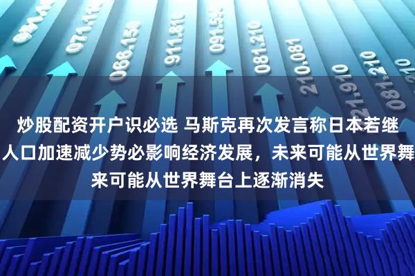炒股配资开户识必选 马斯克再次发言称日本若继续这样下去，人口加速减少势必影响经济发展，未来可能从世界舞台上逐渐消失