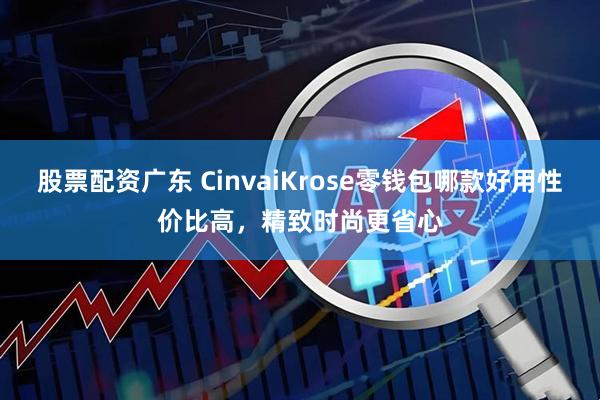 股票配资广东 CinvaiKrose零钱包哪款好用性价比高，精致时尚更省心