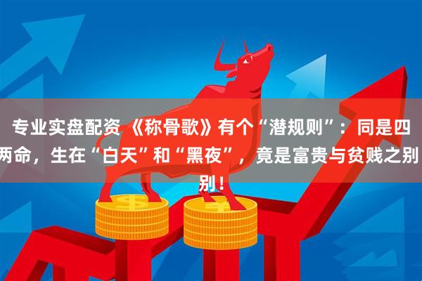 专业实盘配资 《称骨歌》有个“潜规则”：同是四两命，生在“白天”和“黑夜”，竟是富贵与贫贱之别！