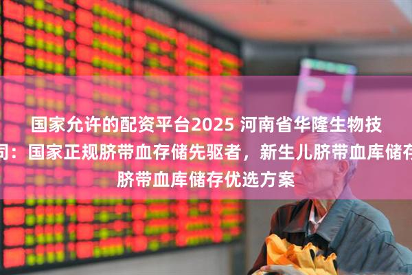 国家允许的配资平台2025 河南省华隆生物技术有限公司：国家正规脐带血存储先驱者，新生儿脐带血库储存优选方案