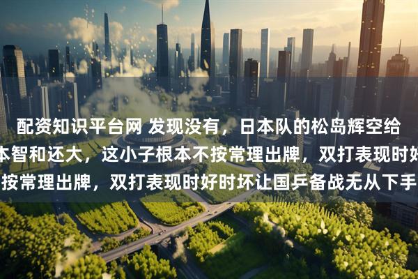 配资知识平台网 发现没有，日本队的松岛辉空给国乒带来的麻烦，比张本智和还大，这小子根本不按常理出牌，双打表现时好时坏让国乒备战无从下手