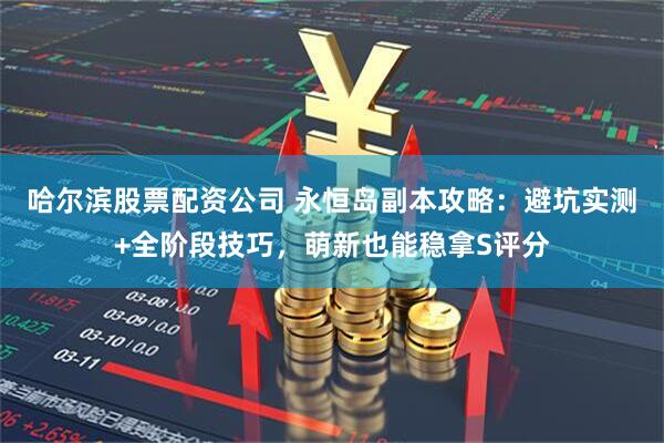 哈尔滨股票配资公司 永恒岛副本攻略：避坑实测+全阶段技巧，萌新也能稳拿S评分