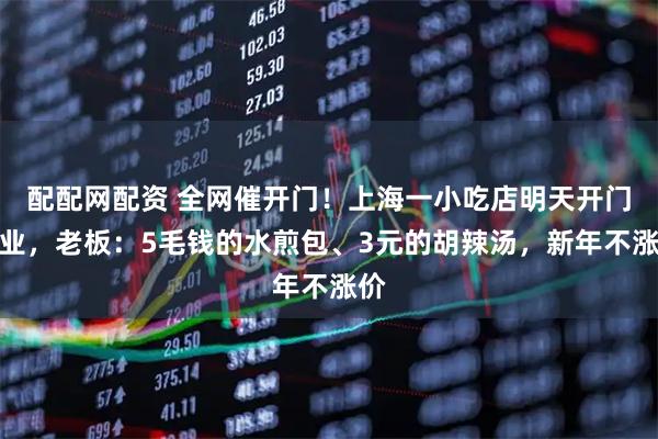 配配网配资 全网催开门！上海一小吃店明天开门营业，老板：5毛钱的水煎包、3元的胡辣汤，新年不涨价