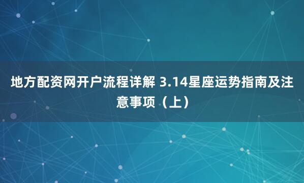 地方配资网开户流程详解 3.14星座运势指南及注意事项（上）