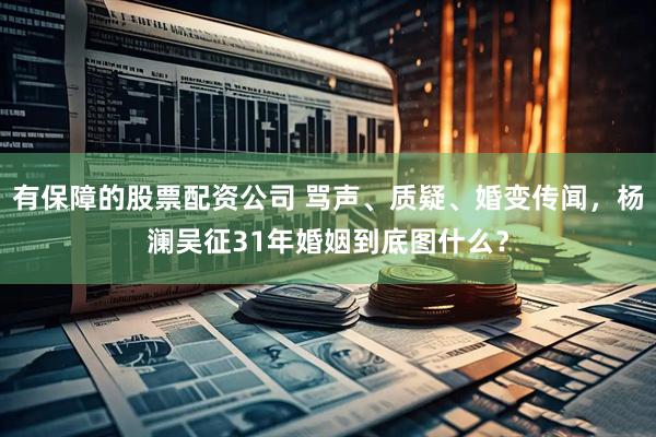有保障的股票配资公司 骂声、质疑、婚变传闻，杨澜吴征31年婚姻到底图什么？