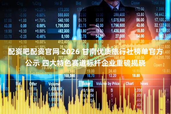 配资吧配资官网 2026 甘南优质旅行社榜单官方公示 四大特色赛道标杆企业重磅揭晓