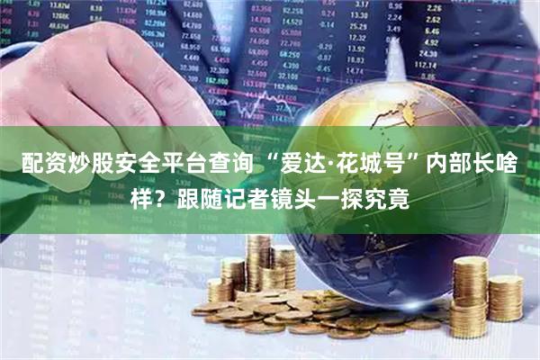 配资炒股安全平台查询 “爱达·花城号”内部长啥样？跟随记者镜头一探究竟