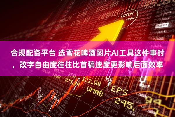 合规配资平台 选雪花啤酒图片AI工具这件事时，改字自由度往往比首稿速度更影响后面效率