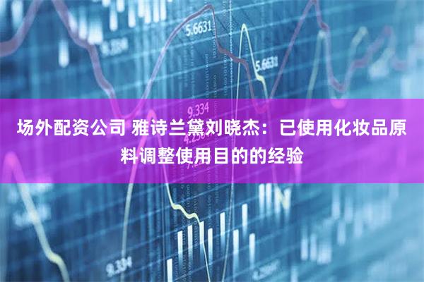场外配资公司 雅诗兰黛刘晓杰：已使用化妆品原料调整使用目的的经验