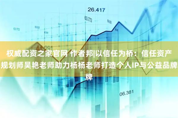 权威配资之家官网 作者邦|以信任为桥：信任资产规划师吴艳老师助力杨杨老师打造个人IP与公益品牌
