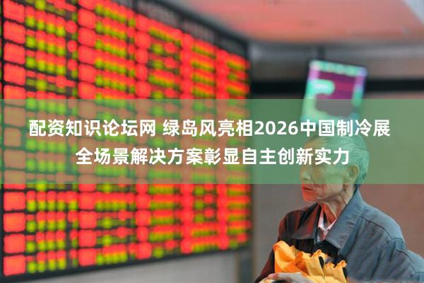 配资知识论坛网 绿岛风亮相2026中国制冷展 全场景解决方案彰显自主创新实力