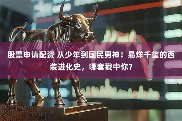 股票申请配资 从少年到国民男神！易烊千玺的西装进化史，哪套戳中你？