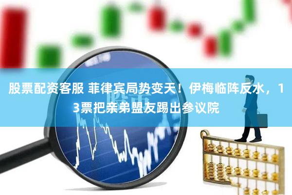股票配资客服 菲律宾局势变天！伊梅临阵反水，13票把亲弟盟友踢出参议院