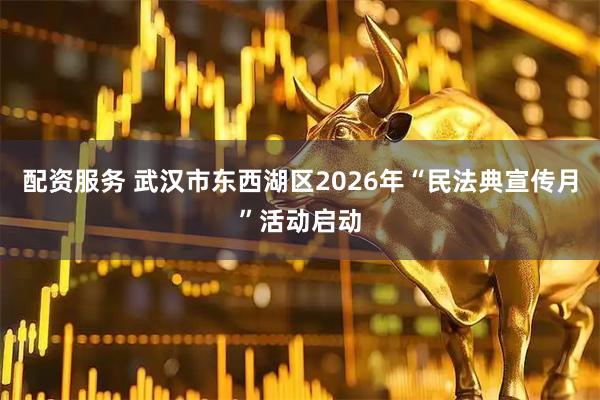 配资服务 武汉市东西湖区2026年“民法典宣传月”活动启动