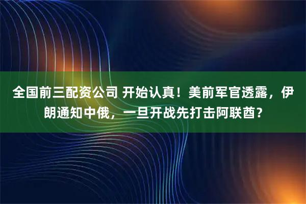 全国前三配资公司 开始认真！美前军官透露，伊朗通知中俄，一旦开战先打击阿联酋？