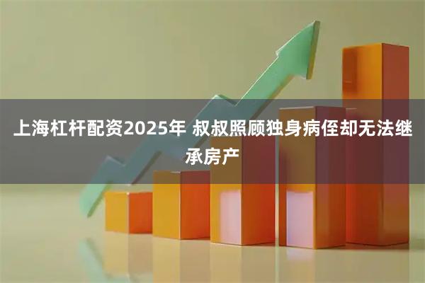 上海杠杆配资2025年 叔叔照顾独身病侄却无法继承房产